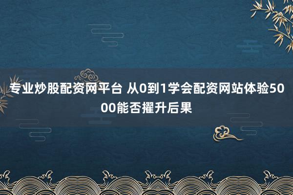 专业炒股配资网平台 从0到1学会配资网站体验5000能否擢升后果