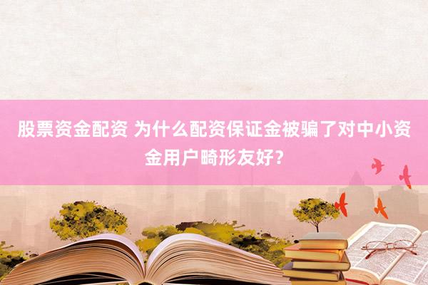 股票资金配资 为什么配资保证金被骗了对中小资金用户畸形友好？
